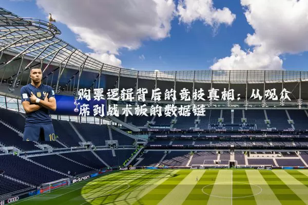购票逻辑背后的竞技真相:从观众席到战术板的数据链