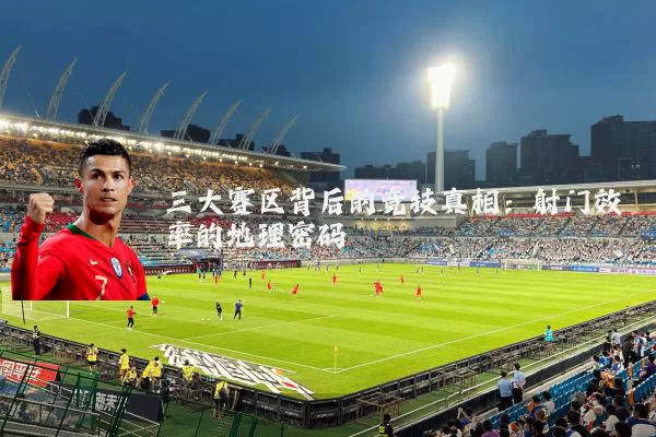 三大赛区背后的竞技真相:射门效率的地理密码