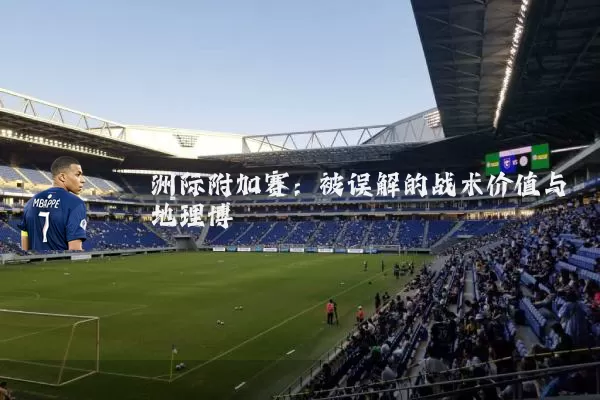 洲际附加赛:被误解的战术价值与地理博弈