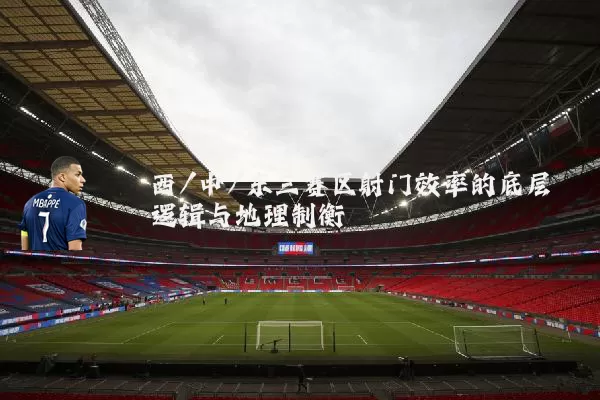 西/中/东三赛区射门效率的底层逻辑与地理制衡