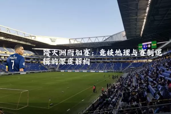 跨大洲附加赛:竞技地理与赛制逻辑的深度解构