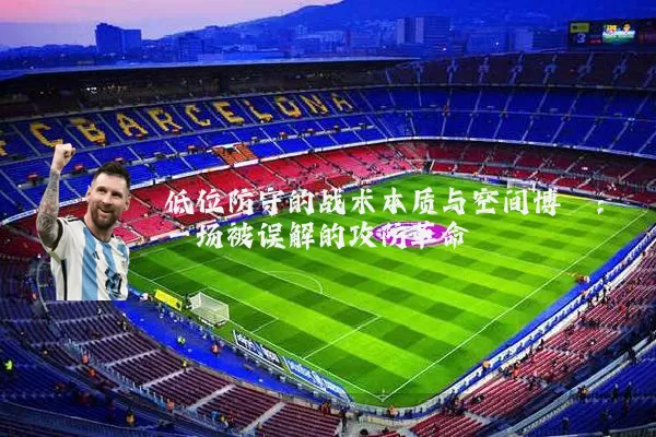 低位防守的战术本质与空间博弈:一场被误解的攻防革命