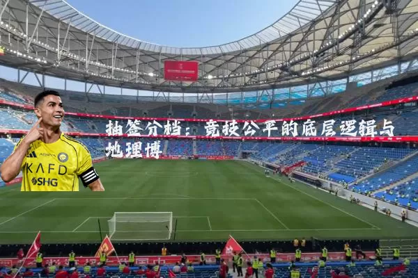 抽签分档:竞技公平的底层逻辑与地理博弈