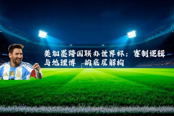 美加墨跨国联办世界杯:赛制逻辑与地理博弈的底层解构