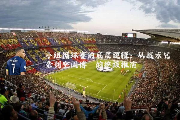 小组循环赛的底层逻辑:从战术冗余到空间博弈的终极推演
