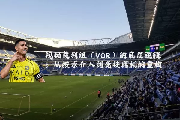 视频裁判组(VOR)的底层逻辑:从技术介入到竞技真相的重构