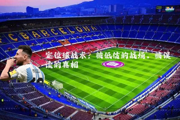 定位球战术:被低估的战场,被误读的真相