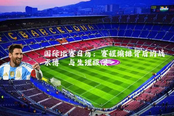 国际比赛日历:赛程编排背后的战术博弈与生理极限